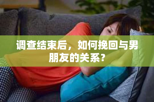 调查结束后，如何挽回与男朋友的关系？