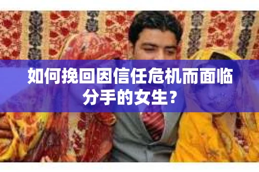 如何挽回因信任危机而面临分手的女生? 如何挽回因信任危机而面临分手的女生?