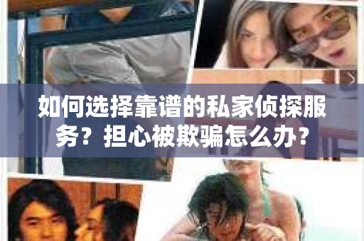 如何选择靠谱的私家侦探服务？担心被欺骗怎么办？