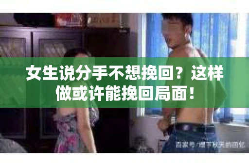 女生说分手不想挽回？这样做或许能挽回局面！