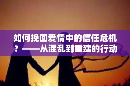 如何挽回爱情中的信任危机？——从混乱到重建的行动指南