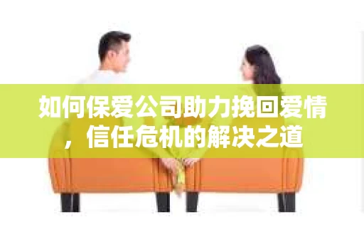 如何保爱公司助力挽回爱情，信任危机的解决之道