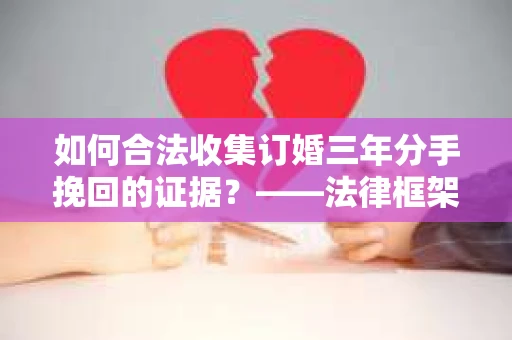 如何合法收集订婚三年分手挽回的证据？——法律框架下的有效证据收集方案