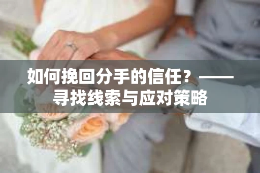 如何挽回分手的信任？——寻找线索与应对策略