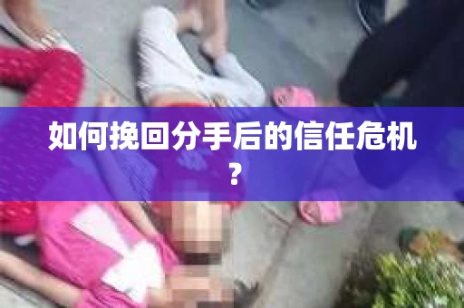 如何挽回分手后的信任危机？