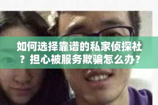 如何选择靠谱的私家侦探社？担心被服务欺骗怎么办？