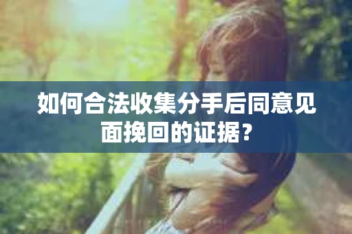 如何合法收集分手后同意见面挽回的证据? 如何合法收集分手后同意见面挽回的证据?