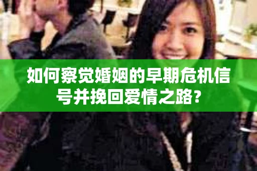 如何察觉婚姻的早期危机信号并挽回爱情之路？