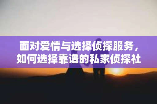 面对爱情与选择侦探服务，如何选择靠谱的私家侦探社？