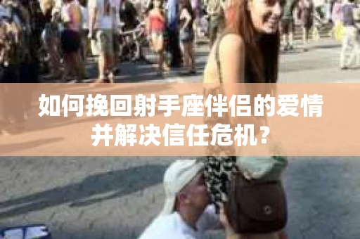 如何挽回射手座伴侣的爱情并解决信任危机？