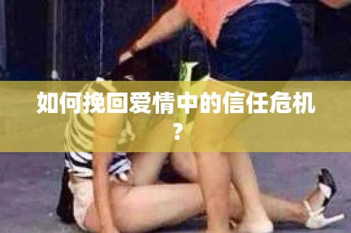 如何挽回爱情中的信任危机？