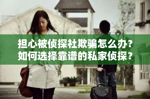 担心被侦探社欺骗怎么办？如何选择靠谱的私家侦探？
