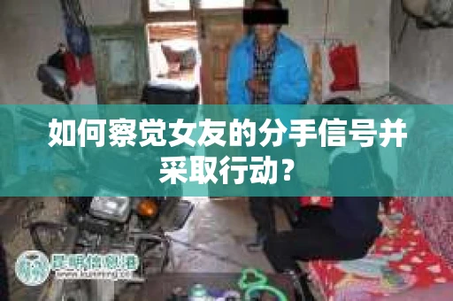 如何察觉女友的分手信号并采取行动？