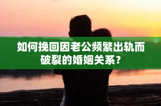 如何挽回因老公频繁出轨而破裂的婚姻关系？