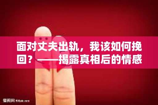 面对丈夫出轨，我该如何挽回？——揭露真相后的情感疗愈与人生决策