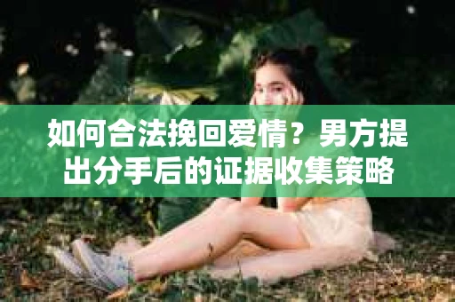 如何合法挽回爱情？男方提出分手后的证据收集策略