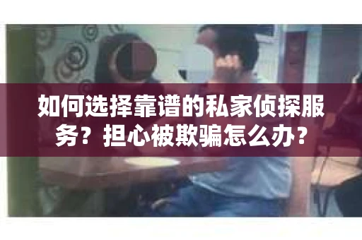 如何选择靠谱的私家侦探服务？担心被欺骗怎么办？