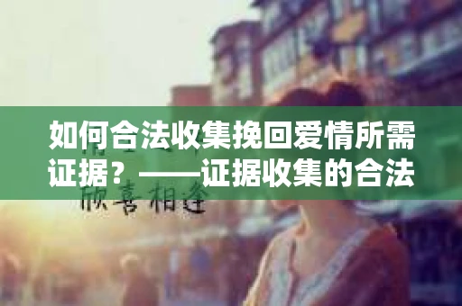 如何合法收集挽回爱情所需证据？——证据收集的合法有效方法论