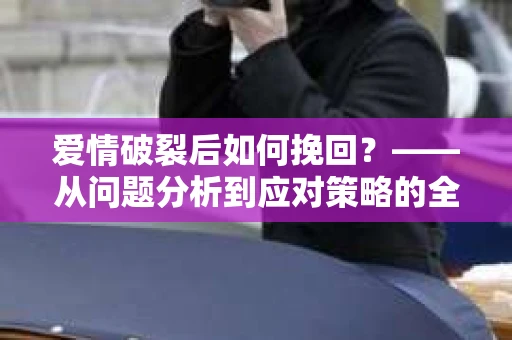 爱情破裂后如何挽回？——从问题分析到应对策略的全面指南