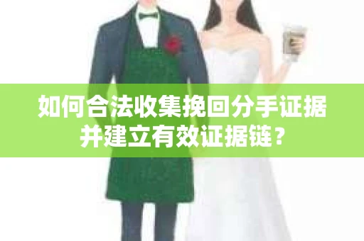 如何合法收集挽回分手证据并建立有效证据链? 如何合法收集挽回分手证据并建立有效证据链?