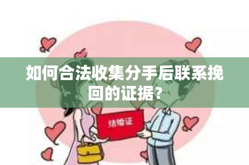 如何合法收集分手后联系挽回的证据？