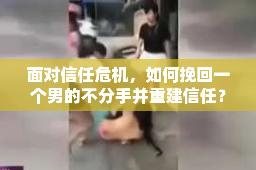 面对信任危机，如何挽回一个男的不分手并重建信任？