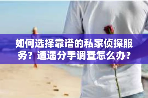 如何选择靠谱的私家侦探服务？遭遇分手调查怎么办？