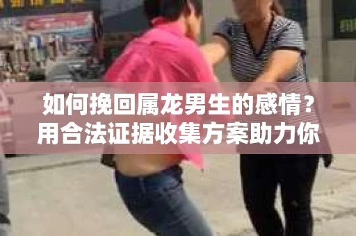 如何挽回属龙男生的感情？用合法证据收集方案助力你的努力？