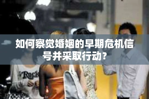 如何察觉婚姻的早期危机信号并采取行动？