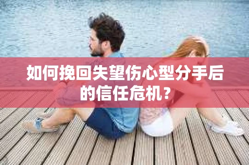 如何挽回失望伤心型分手后的信任危机？