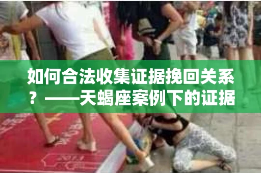 如何合法收集证据挽回关系?——天蝎座案例下的证据收集策略 如何合法收集证据挽回关系?——天蝎座案例下的证据收集策略