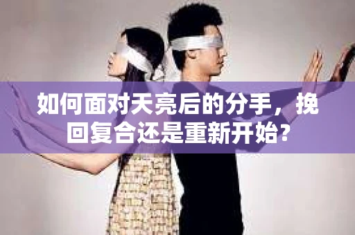 如何面对天亮后的分手，挽回复合还是重新开始？