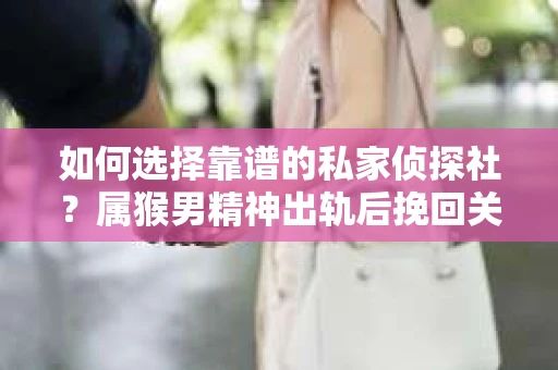 如何选择靠谱的私家侦探社？属猴男精神出轨后挽回关系的关键一步