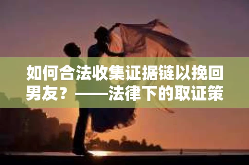 如何合法收集证据链以挽回男友？——法律下的取证策略与实践