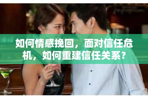 如何情感挽回，面对信任危机，如何重建信任关系？