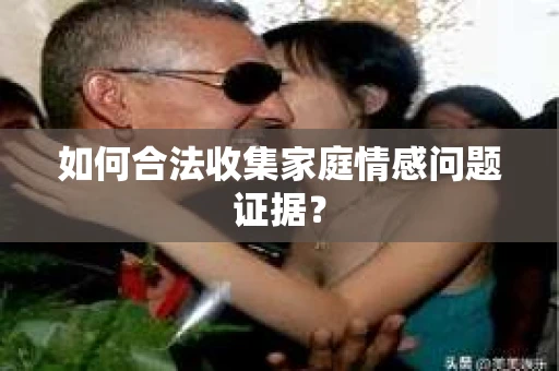 如何合法收集家庭情感问题证据？