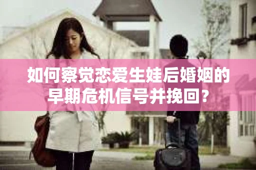 如何察觉恋爱生娃后婚姻的早期危机信号并挽回？