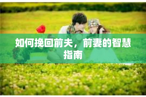 如何挽回前夫，前妻的智慧指南