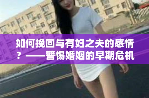 如何挽回与有妇之夫的感情？——警惕婚姻的早期危机信号
