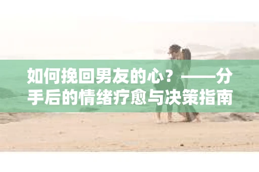 如何挽回男友的心？——分手后的情绪疗愈与决策指南