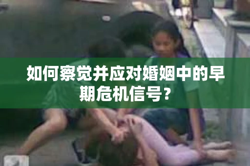 如何察觉并应对婚姻中的早期危机信号？