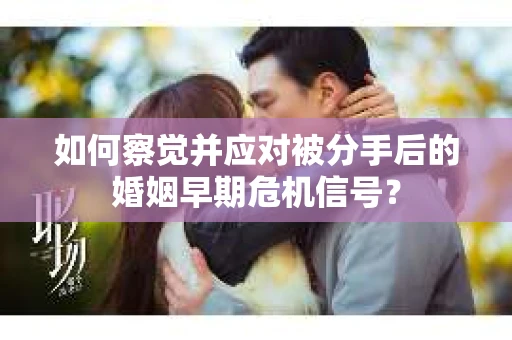如何察觉并应对被分手后的婚姻早期危机信号？