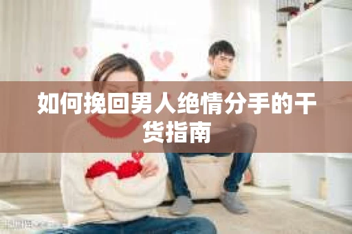 如何挽回男人绝情分手的干货指南