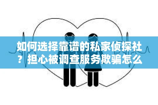 如何选择靠谱的私家侦探社？担心被调查服务欺骗怎么办？