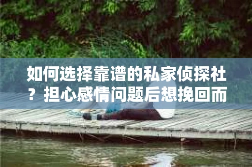如何选择靠谱的私家侦探社？担心感情问题后想挽回而遭遇江苏女友提分手怎么办？