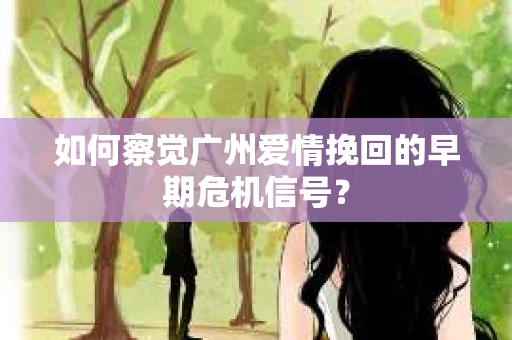 如何察觉广州爱情挽回的早期危机信号？