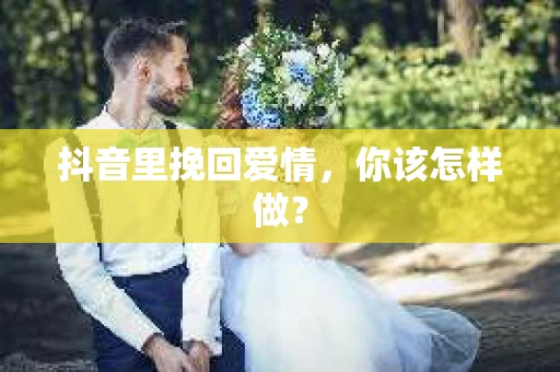 抖音里挽回爱情，你该怎样做？