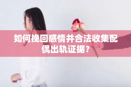 如何挽回感情并合法收集配偶出轨证据？