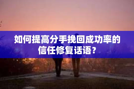 如何提高分手挽回成功率的信任修复话语？