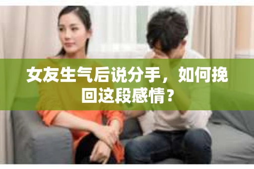 女友生气后说分手，如何挽回这段感情？